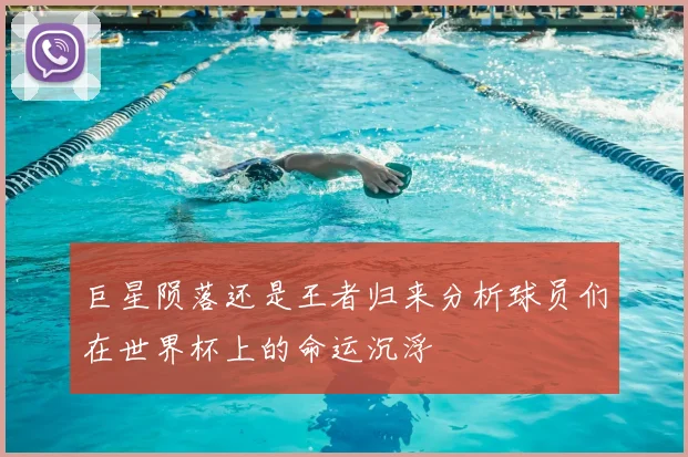 巨星陨落还是王者归来分析球员们在世界杯上的命运沉浮